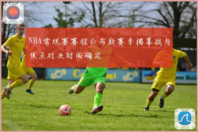 NBA常规赛赛程公布新赛季揭幕战与焦点对决时间确定