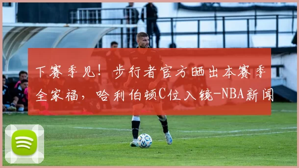 下赛季见！步行者官方晒出本赛季全家福，哈利伯顿C位入镜-NBA新闻