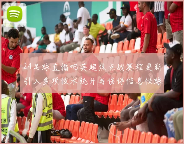 24足球直播吧英超焦点战赛程更新引入多项技术统计与伤停信息供球迷参考