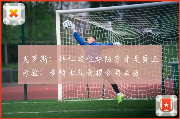 克罗斯：拜仁定位球防守才是真正考验；多特士气受损会再丢分