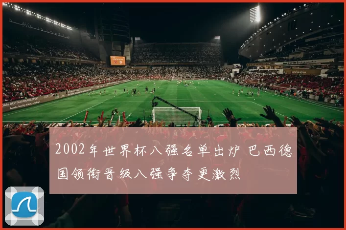 2002年世界杯八强名单出炉 巴西德国领衔晋级八强争夺更激烈
