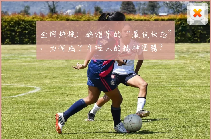 全网热梗：施指导的“最佳状态”，为何成了年轻人的精神图腾？
