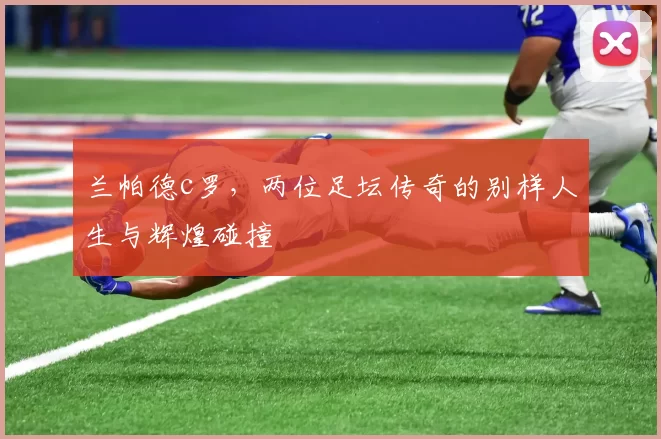 兰帕德c罗，两位足坛传奇的别样人生与辉煌碰撞