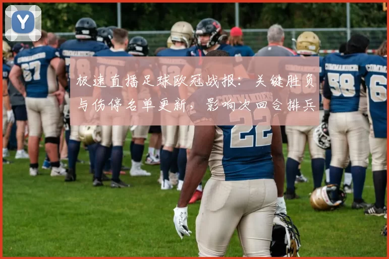 极速直播足球欧冠战报：关键胜负与伤停名单更新，影响次回合排兵看点
