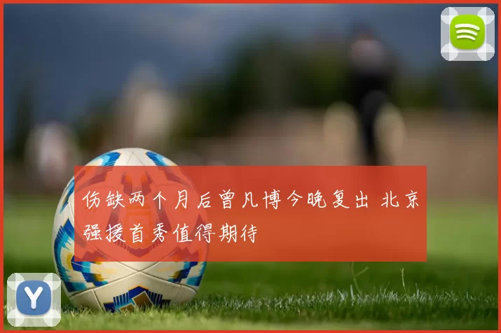 伤缺两个月后曾凡博今晚复出 北京强援首秀值得期待