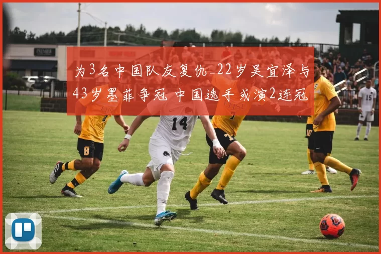 为3名中国队友复仇_22岁吴宜泽与43岁墨菲争冠 中国选手或演2连冠