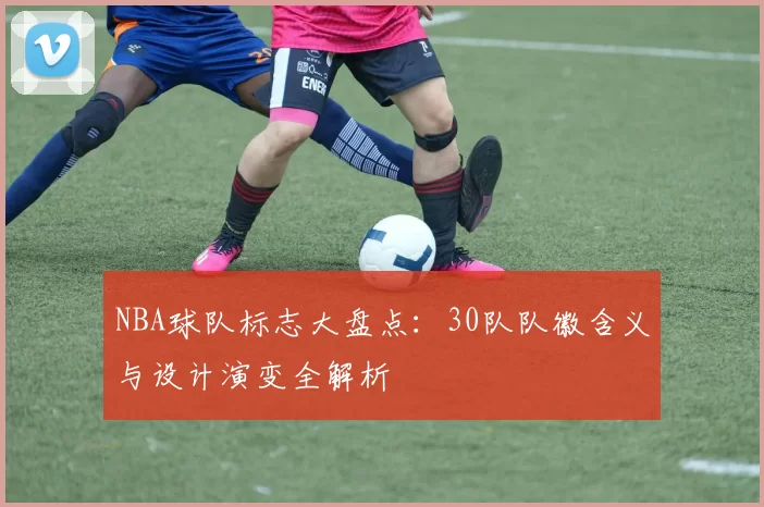 NBA球队标志大盘点：30队队徽含义与设计演变全解析