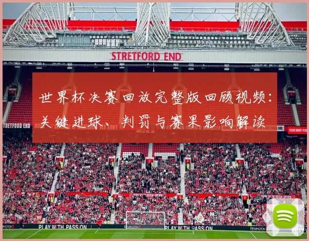 世界杯决赛回放完整版回顾视频：关键进球、判罚与赛果影响解读