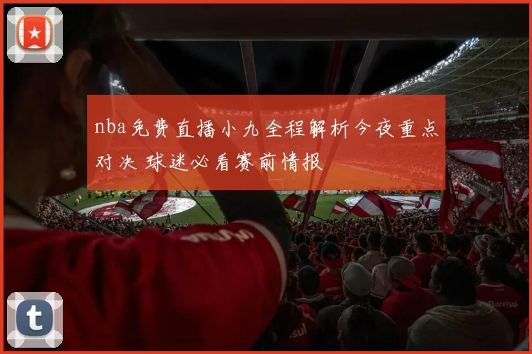 nba免费直播小九全程解析今夜重点对决 球迷必看赛前情报