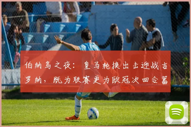伯纳乌之夜：皇马轮换出击迎战吉罗纳，既为联赛更为欧冠次回合蓄力