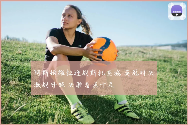 阿斯顿维拉迎战斯托克城 英冠对决激战升级 决胜看点十足