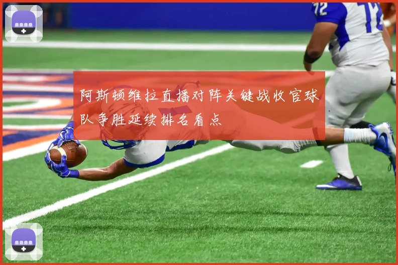阿斯顿维拉直播对阵关键战收官球队争胜延续排名看点