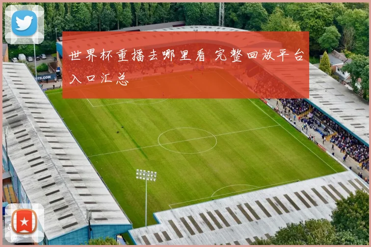 世界杯重播去哪里看 完整回放平台入口汇总