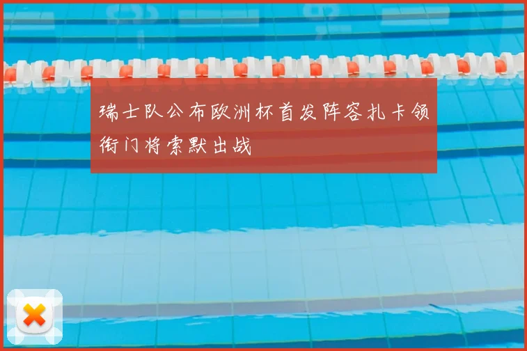 瑞士队公布欧洲杯首发阵容扎卡领衔门将索默出战