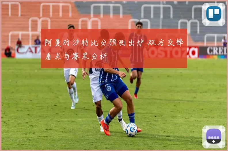 阿曼对沙特比分预测出炉 双方交锋看点与赛果分析