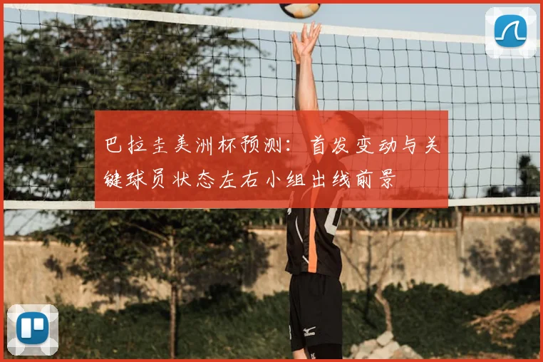 巴拉圭美洲杯预测：首发变动与关键球员状态左右小组出线前景