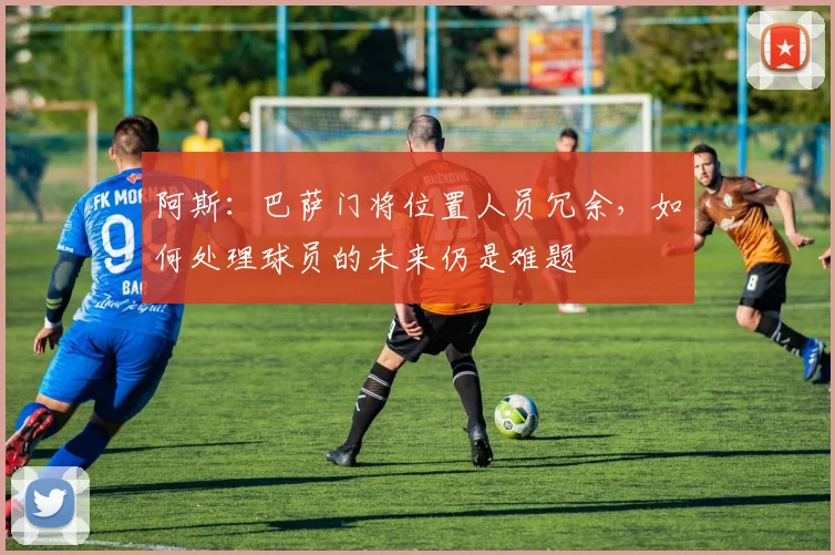 阿斯：巴萨门将位置人员冗余，如何处理球员的未来仍是难题