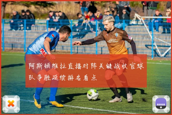 阿斯顿维拉直播对阵关键战收官球队争胜延续排名看点