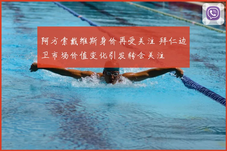 阿方索戴维斯身价再受关注 拜仁边卫市场价值变化引发转会关注