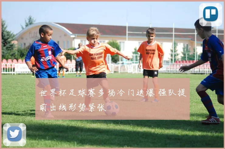 世界杯足球赛多场冷门迭爆 强队提前出线形势紧张