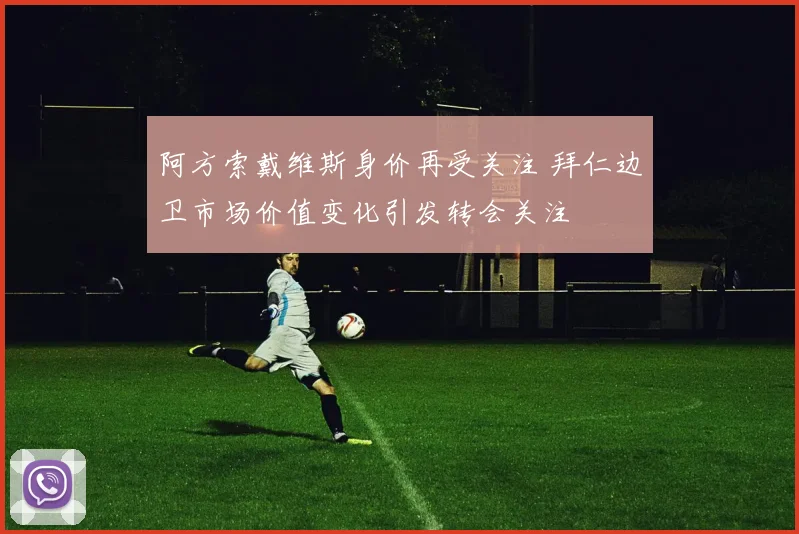 阿方索戴维斯身价再受关注 拜仁边卫市场价值变化引发转会关注