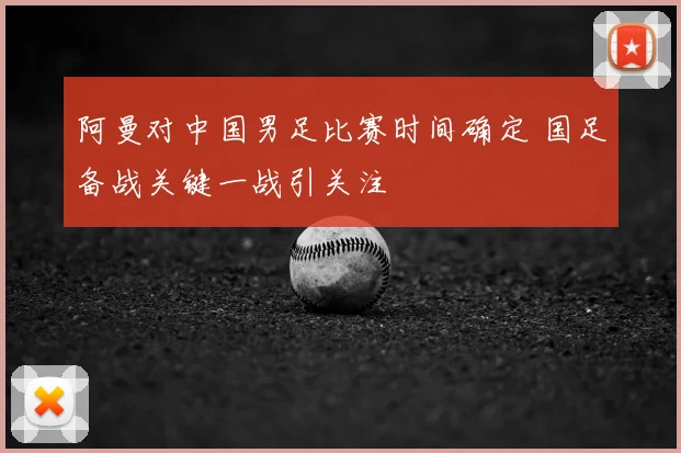 阿曼对中国男足比赛时间确定 国足备战关键一战引关注