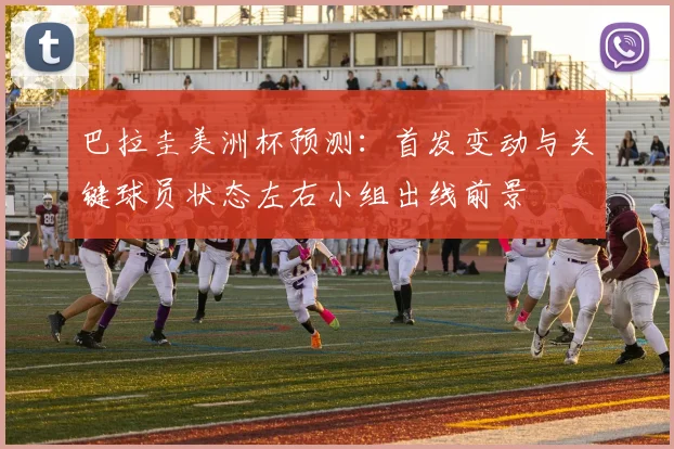 巴拉圭美洲杯预测：首发变动与关键球员状态左右小组出线前景