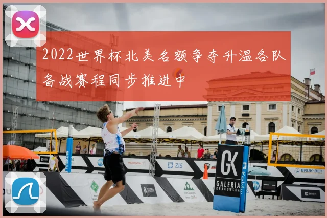 2022世界杯北美名额争夺升温各队备战赛程同步推进中