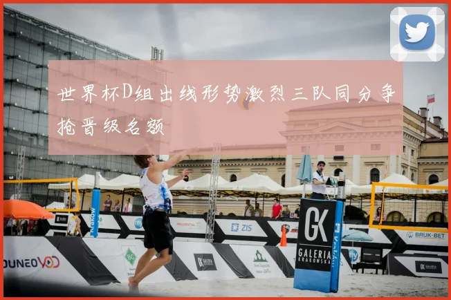 世界杯D组出线形势激烈三队同分争抢晋级名额