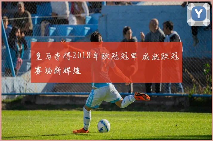 皇马夺得2018年欧冠冠军 成就欧冠赛场新辉煌
