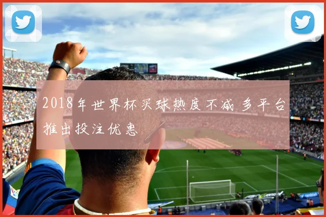 2018年世界杯买球热度不减 多平台推出投注优惠