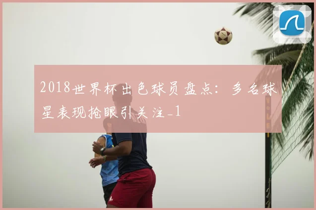 2018世界杯出色球员盘点：多名球星表现抢眼引关注_1
